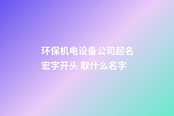 环保机电设备公司起名宏字开头 取什么名字-第1张-公司起名-玄机派